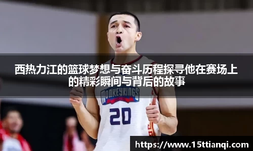 西热力江的篮球梦想与奋斗历程探寻他在赛场上的精彩瞬间与背后的故事