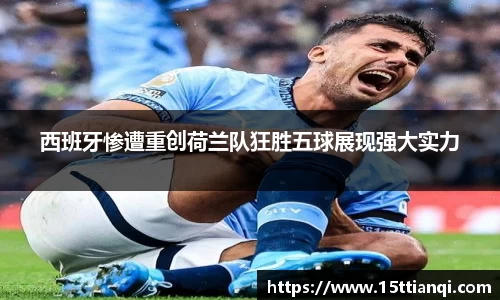 西班牙惨遭重创荷兰队狂胜五球展现强大实力